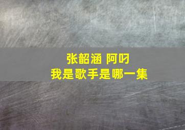 张韶涵 阿叼 我是歌手是哪一集